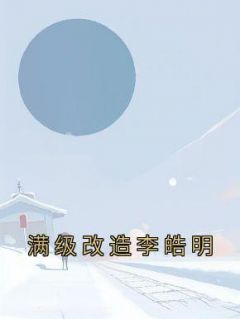 《满级改造李皓明》by佚名免费阅读小说大结局