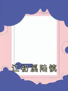 主角是江初溪陆慎的小说叫什么《江初溪陆慎》免费全文阅读