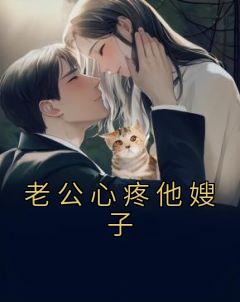 《老公心疼他嫂子》精彩章节-老公心疼他嫂子免费阅读全文