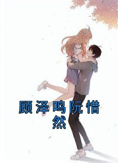 阮惜然顾泽鸣《顾泽鸣阮惜然》全文(阮惜然顾泽鸣)章节免费阅读