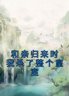 《萧白鱼谢长渊》主角小说和亲归来时我杀了整个皇室抖音文免费阅读全文