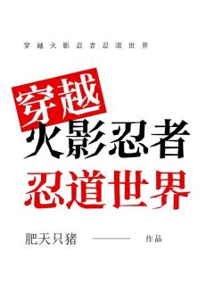 肖明新之助完整版《穿越火影忍者忍道世界》全文最新阅读