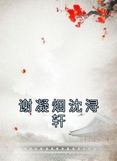 谢凝烟沈浔轩(谢凝烟沈浔轩)小说全章节目录阅读