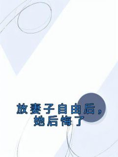 抖音热推小说《放妻子自由后，她后悔了》全文在线阅读