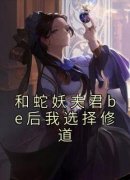 《热文》《和蛇妖夫君be后我选择修