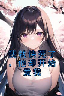 《抖音热推》乔眠周晔承全文在线阅读-《我就快死了，他却开始爱我》全章节目录