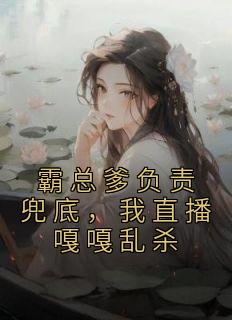 霸总爹负责兜底，我直播嘎嘎乱杀知乎后续免费试读