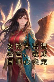 《女扮太监混后宫，我成国师心尖宠》商玉时夕舟全章节完结版在线阅读