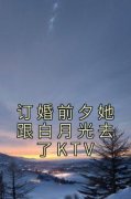 热文订婚前夕她跟白月光去了KTV小