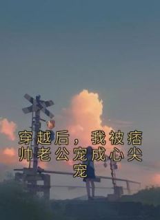 无弹窗小说穿越后，我被痞帅老公宠成心尖宠 作者没牙的兔子