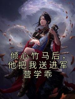 倾心竹马后，他把我送进军营学乖精彩小说-倾心竹马后，他把我送进军营学乖目录阅读