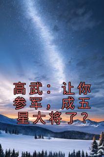 高武：让你参军，成五星大将了？顾明顾欣全本小说（高武：让你参军，成五星大将了？）全章节小说目录阅读