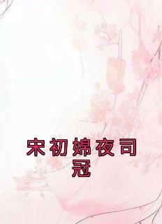 宋初婂的小说《宋初婂夜司冠》主角是宋初婂夜司冠