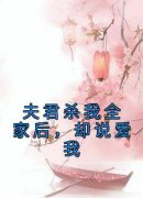 精品小说夫君杀我全家后，却说爱