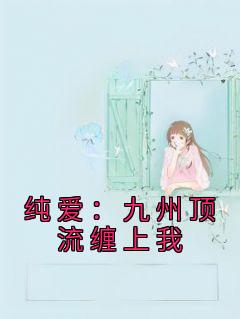 《纯爱：九州顶流缠上我白玉韩小雪》纯爱：九州顶流缠上我全文免费阅读《完整章节》