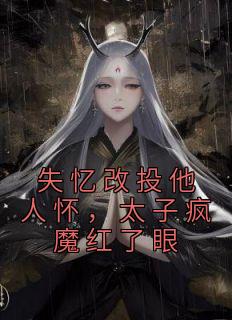 失忆改投他人怀，太子疯魔红了眼精彩小说-失忆改投他人怀，太子疯魔红了眼目录阅读