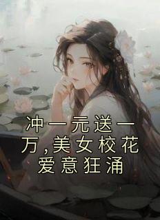 冲一元送一万,美女校花爱意狂涌秦枫夏婷小说全文-冲一元送一万,美女校花爱意狂涌小说