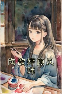 《陶歆婷顾风玮》（陶歆婷顾风玮）精彩小说目录阅读