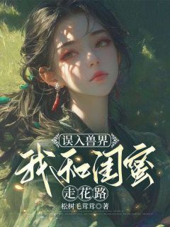 温婉岳晓蓓小说《误入兽界，我和闺蜜走花路》免费阅读