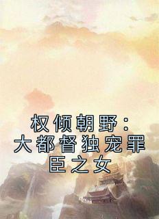 精选好书《权倾朝野：大都督独宠罪臣之女》无删减版全文在线