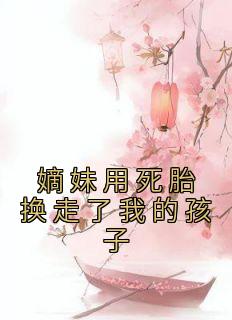 [抖音]小说江姝妍江姝妤嫡妹用死胎换走了我的孩子