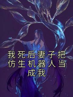 我死后妻子把仿生机器人当成我小说_我死后妻子把仿生机器人当成我小说结局阅读