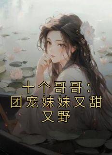 抖音小说《十个哥哥：团宠妹妹又甜又野》主角顾九笙姜雪儿全文小说免费阅读