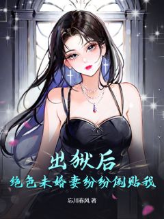 出狱后，绝色未婚妻纷纷倒贴我小说免费版阅读抖音热文