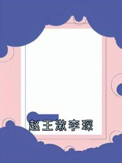 免费完结小说《赵王漱李琛李琛赵王漱》无弹窗免费阅读