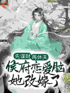 好看的先谋财，再休夫，侯府恋爱脑她改嫁了小说-先谋财，再休夫，侯府恋爱脑她改嫁了最新章节阅读