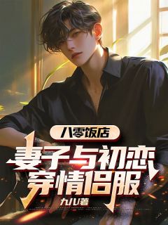 八零饭店，妻子与初恋穿情侣服章节目录小说-乔东傅萍免费阅读全文