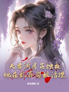 夫君洞房花烛夜，她在乱葬岗被活埋全本小说（夫君洞房花烛夜，她在乱葬岗被活埋）全文阅读