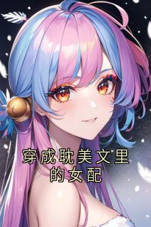 （好书推荐）穿成***文里的女配小说最新章节小说全文阅读