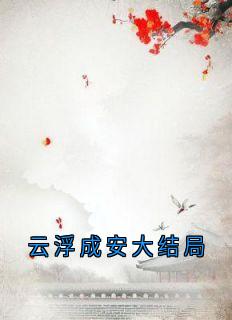 抖音小说《云浮成安》全集免费版在线阅读
