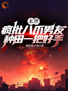 抖音热推小说《末世：疯批八爪男友种田一把好手》全文在线阅读