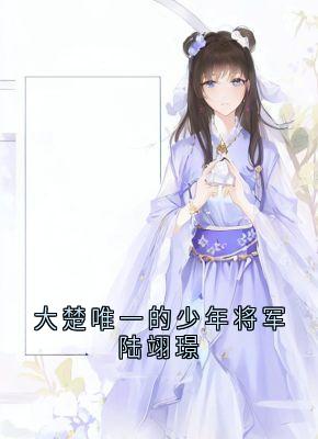 大楚唯一的少年将军陆翊璟陆翊璟墨琉璃小说全文-大楚唯一的少年将军陆翊璟小说