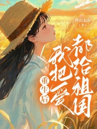 《重生后我把爱都给祖国》精彩章节-重生后我把爱都给祖国免费阅读全文