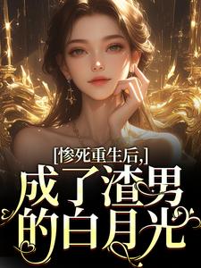 惨死重生后，成了渣男的白月光小说免费版阅读抖音热文