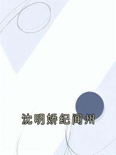 爆款小说由作者沈明娇所创作的沈明娇纪闻州在线阅读
